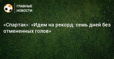 «Спартак»: «Идем на рекорд: семь дней без отмененных голов»