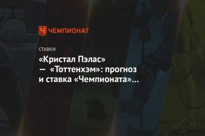 «Кристал Пэлас» — «Тоттенхэм»: прогноз и ставка «Чемпионата» на матч 38-го тура АПЛ