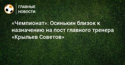 «Чемпионат»: Осинькин близок к назначению на пост главного тренера «Крыльев Советов»