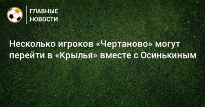 Несколько игроков «Чертаново» могут перейти в «Крылья» вместе с Осинькиным