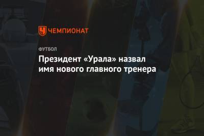 Президент «Урала» назвал имя нового главного тренера