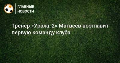 Тренер «Урала-2» Матвеев возглавит первую команду клуба