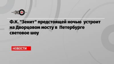 Ф.К. «Зенит» предстоящей ночью устроит на Дворцовом мосту в Петербурге световое шоу
