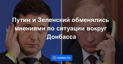Путин и Зеленский обменялись мнениями по ситуации вокруг Донбасса