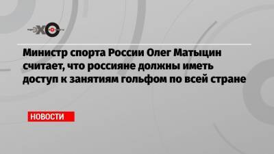 Министр спорта России Олег Матыцин считает, что россияне должны иметь доступ к занятиям гольфом по всей стране
