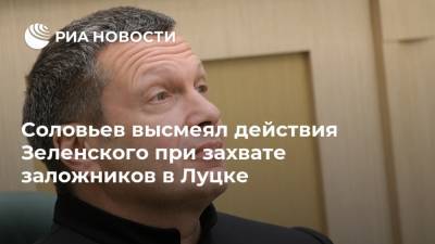 Соловьев высмеял действия Зеленского при захвате заложников в Луцке