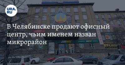 В Челябинске продают офисный центр, чьим именем назван микрорайон