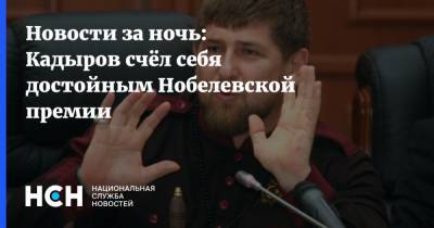 Новости за ночь: Кадыров счёл себя достойным Нобелевской премии