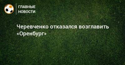 Черевченко отказался возглавить «Оренбург»