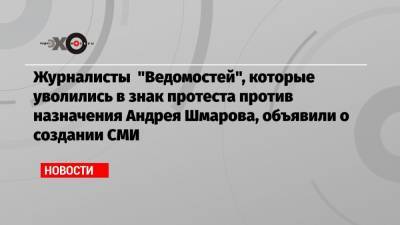 Журналисты «Ведомостей», которые уволились в знак протеста против назначения Андрея Шмарова, объявили о создании СМИ