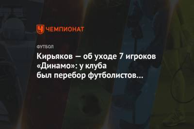 Кирьяков — об уходе 7 игроков «Динамо»: у клуба был перебор футболистов на одну позицию