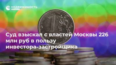 Суд взыскал с властей Москвы 226 млн руб в пользу инвестора-застройщика