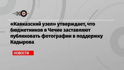 «Кавказский узел» утверждает, что бюджетников в Чечне заставляют публиковать фотографии в поддержку Кадырова