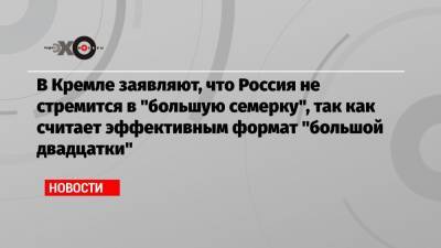В Кремле заявляют, что Россия не стремится в «большую семерку», так как считает эффективным формат «большой двадцатки»