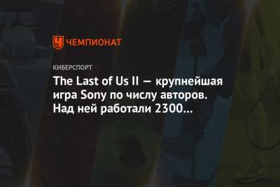 The Last of Us II — крупнейшая игра Sony по числу авторов. Над ней работали 2300 человек