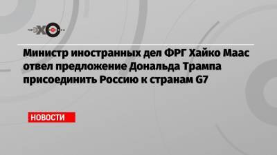 Министр иностранных дел ФРГ Хайко Маас отвел предложение Дональда Трампа присоединить Россию к странам G7