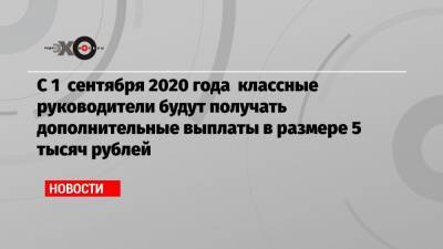 С 1 сентября 2020 года классные руководители будут получать дополнительные выплаты в размере 5 тысяч рублей