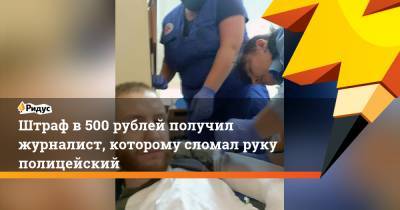 Штраф в 500 рублей получил журналист, которому сломал руку полицейский
