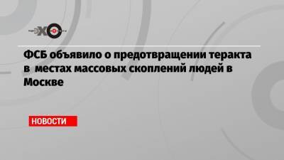 ФСБ объявило о предотвращении теракта в местах массовых скоплений людей в Москве