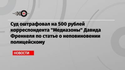 Суд оштрафовал на 500 рублей корреспондента «Медиазоны» Давида Френкеля по статье о неповиновении полицейскому