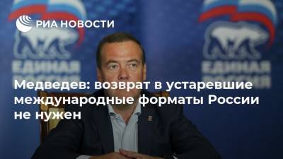 Медведев: возврат в устаревшие международные форматы России не нужен