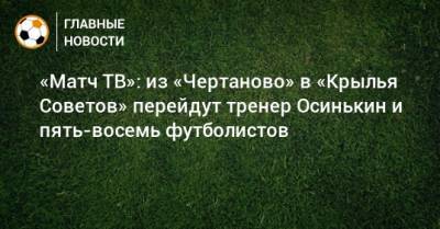 «Матч ТВ»: из «Чертаново» в «Крылья Советов» перейдут тренер Осинькин и пять-восемь футболистов