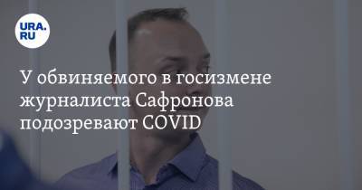 У обвиняемого в госизмене журналиста Сафронова подозревают COVID