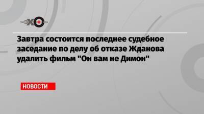 Завтра состоится последнее судебное заседание по делу об отказе Жданова удалить фильм «Он вам не Димон»