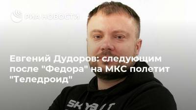 Евгений Дудоров: следующим после "Федора" на МКС полетит "Теледроид"