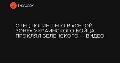 Отец погибшего в «серой зоне» украинского бойца проклял Зеленского — видео