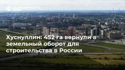 Хуснуллин: 452 га вернули в земельный оборот для строительства в России
