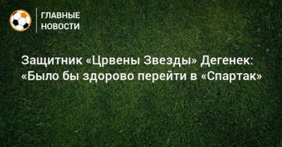 Защитник «Црвены Звезды» Дегенек: «Было бы здорово перейти в «Спартак»