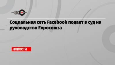 Социальная сеть Facebook подает в суд на руководство Евросоюза