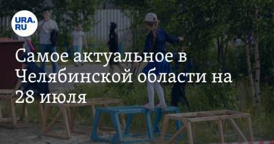 Самое актуальное в Челябинской области на 28 июля. В санатории дети заразились коронавирусом, оппозиционную партию не допустили до выборов