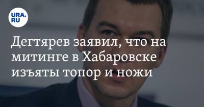 Дегтярев заявил, что на митинге в Хабаровске изъяты топор и ножи