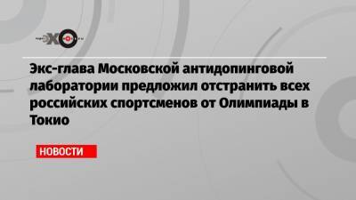 Экс-глава Московской антидопинговой лаборатории предложил отстранить всех российских спортсменов от Олимпиады в Токио