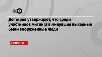 Дегтярев утверждает, что среди участников митинга в минувшие выходные были вооруженные люди