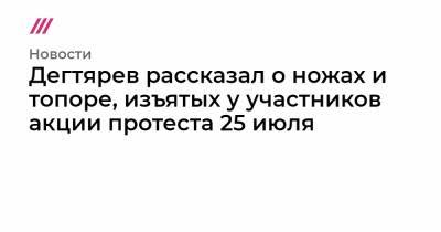 Дегтярев рассказал о ножах и топоре, изъятых у участников акции протеста 25 июля