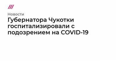 Губернатора Чукотки госпитализировали с подозрением на COVID-19