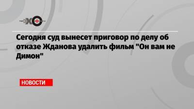 Сегодня суд вынесет приговор по делу об отказе Жданова удалить фильм «Он вам не Димон»
