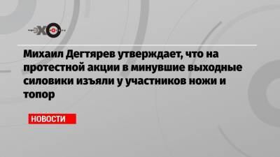 Михаил Дегтярев утверждает, что на протестной акции в минувшие выходные силовики изъяли у участников ножи и топор