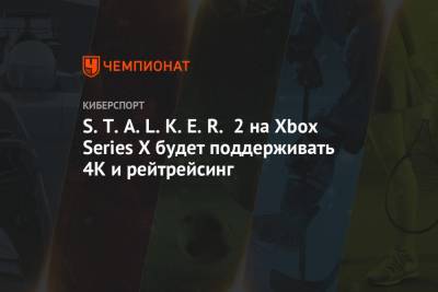 S.T.A.L.K.E.R. 2 на Xbox Series X будет поддерживать 4К и рейтрейсинг