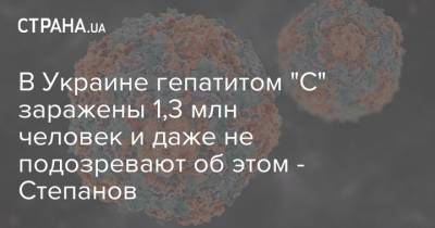 В Украине гепатитом "С" заражены 1,3 млн человек и даже не подозревают об этом - Степанов