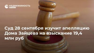 Суд 28 сентября изучит апелляцию Дома Зайцева на взыскание 19,4 млн руб