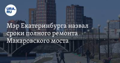 Мэр Екатеринбурга назвал сроки полного ремонта Макаровского моста