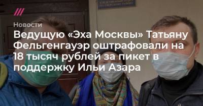 Ведущую «Эха Москвы» Татьяну Фельгенгауэр оштрафовали на 18 тысяч рублей за пикет в поддержку Ильи Азара
