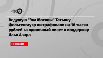Ведущую «Эха Москвы» Татьяну Фельгенгауэр оштрафовали на 18 тысяч рублей за одиночный пикет в поддержку Ильи Азара