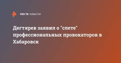 Дегтярев заявил о "слете" профессиональных провокаторов в Хабаровск