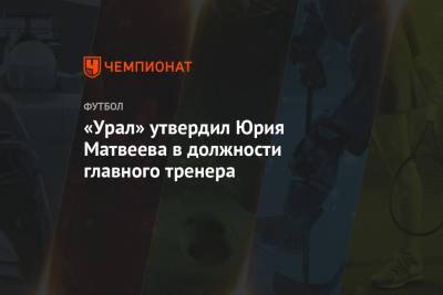 «Урал» утвердил Юрия Матвеева в должности главного тренера