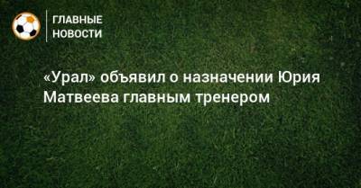 «Урал» объявил о назначении Юрия Матвеева главным тренером